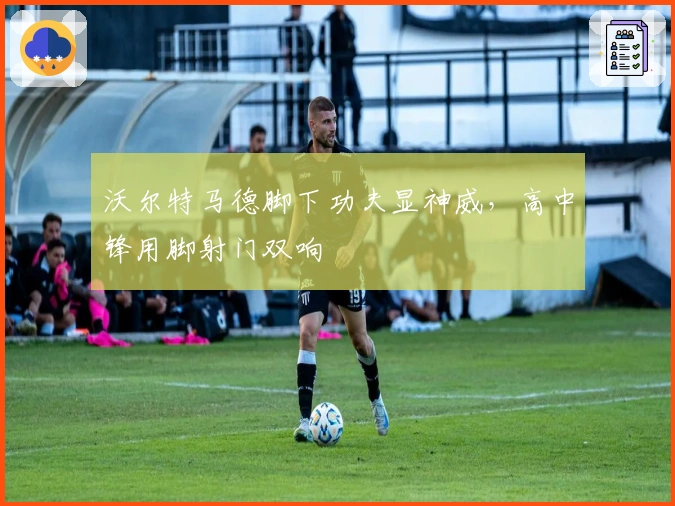 沃尔特马德脚下功夫显神威，高中锋用脚射门双响