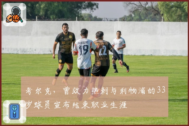 考尔克，曾效力热刺与利物浦的33岁球员宣布结束职业生涯