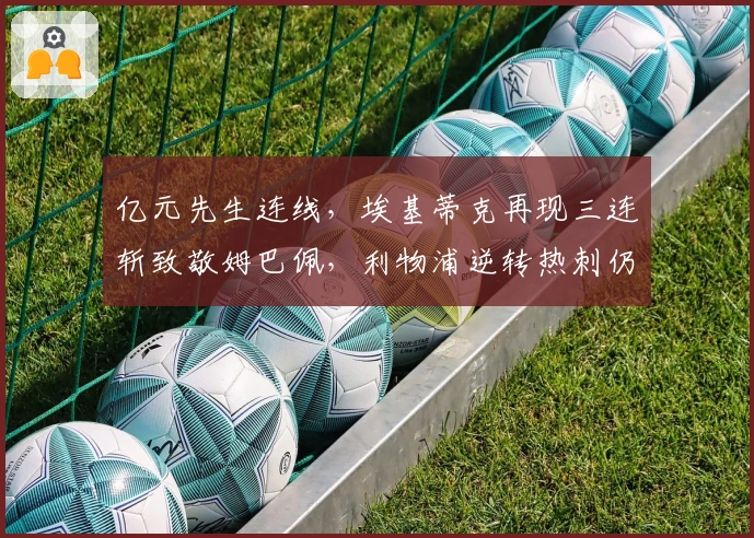 亿元先生连线，埃基蒂克再现三连斩致敬姆巴佩，利物浦逆转热刺仍遭质疑