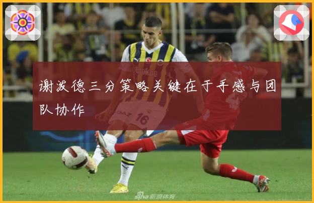 谢泼德三分策略关键在于手感与团队协作