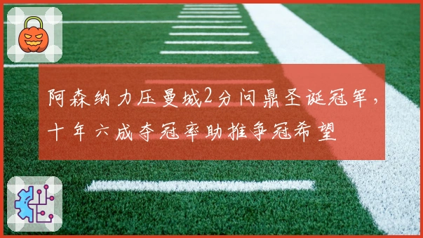 阿森纳力压曼城2分问鼎圣诞冠军，十年六成夺冠率助推争冠希望