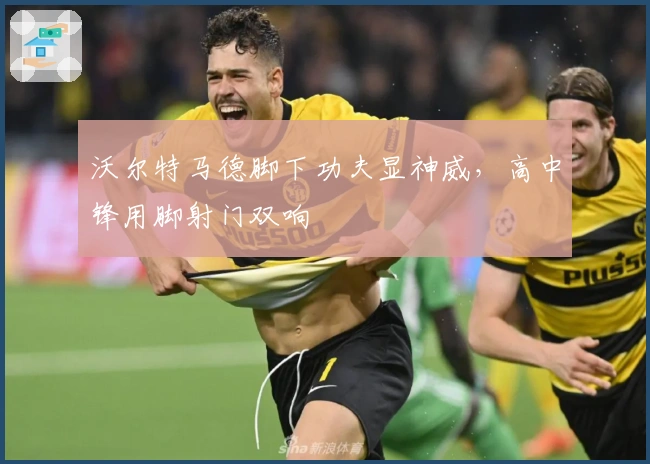 沃尔特马德脚下功夫显神威，高中锋用脚射门双响